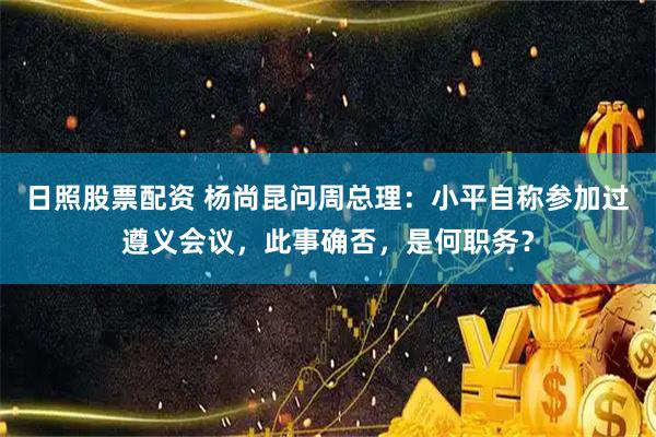 日照股票配资 杨尚昆问周总理：小平自称参加过遵义会议，此事确否，是何职务？