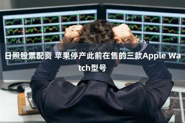 日照股票配资 苹果停产此前在售的三款Apple Watch型号