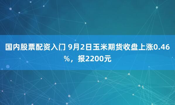 国内股票配资入门 9月2日玉米期货收盘上涨0.46%，报2200元