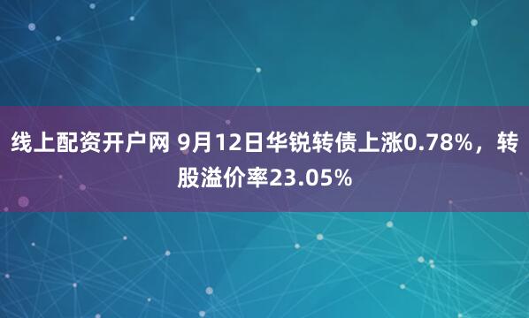 线上配资开户网 9月12日华锐转债上涨0.78%，转股溢价率23.05%