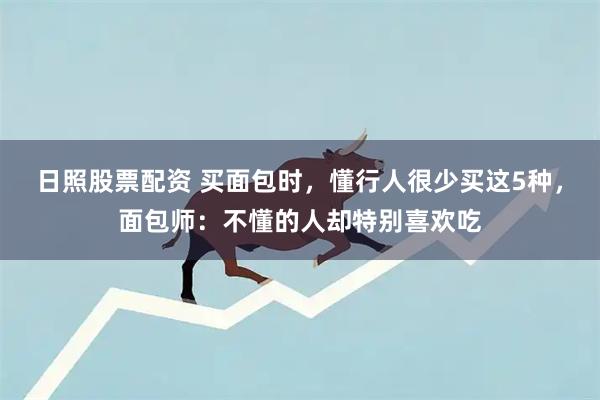 日照股票配资 买面包时，懂行人很少买这5种，面包师：不懂的人却特别喜欢吃