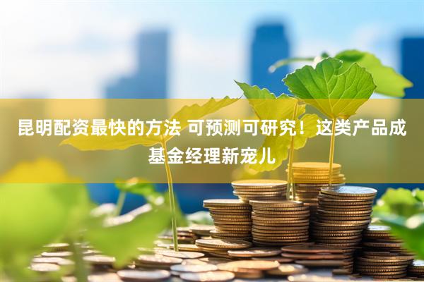 昆明配资最快的方法 可预测可研究！这类产品成基金经理新宠儿