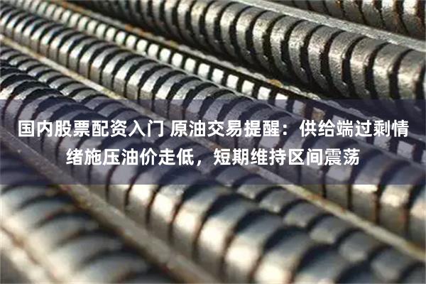 国内股票配资入门 原油交易提醒：供给端过剩情绪施压油价走低，短期维持区间震荡