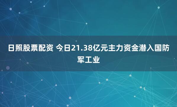 日照股票配资 今日21.38亿元主力资金潜入国防军工业