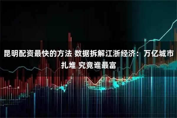 昆明配资最快的方法 数据拆解江浙经济：万亿城市扎堆 究竟谁最富