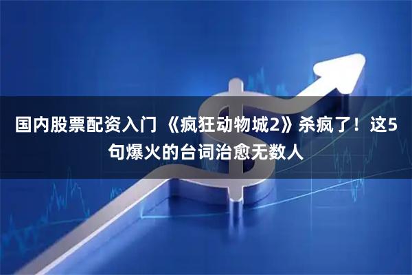 国内股票配资入门 《疯狂动物城2》杀疯了！这5句爆火的台词治愈无数人