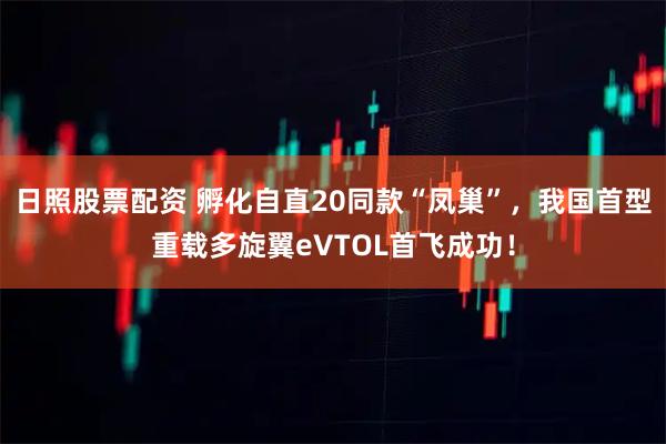 日照股票配资 孵化自直20同款“凤巢”，我国首型重载多旋翼eVTOL首飞成功！