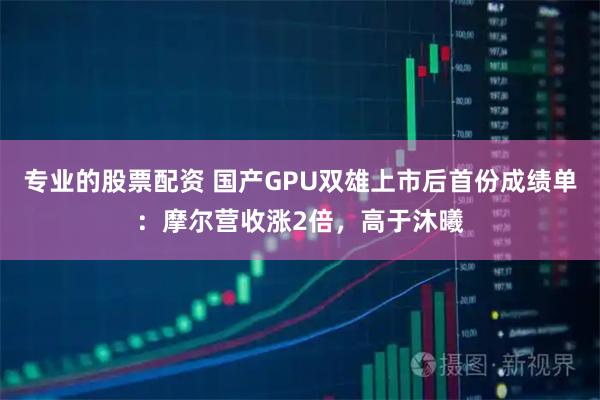 专业的股票配资 国产GPU双雄上市后首份成绩单：摩尔营收涨2倍，高于沐曦