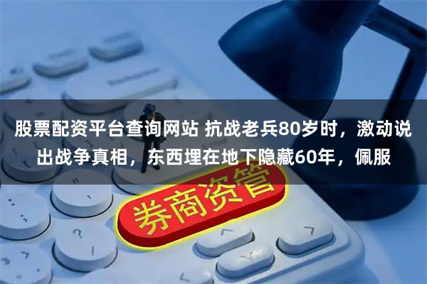 股票配资平台查询网站 抗战老兵80岁时，激动说出战争真相，东西埋在地下隐藏60年，佩服