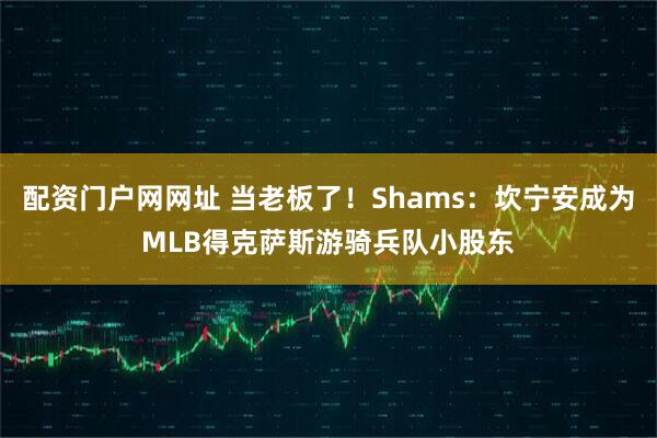 配资门户网网址 当老板了！Shams：坎宁安成为MLB得克萨斯游骑兵队小股东