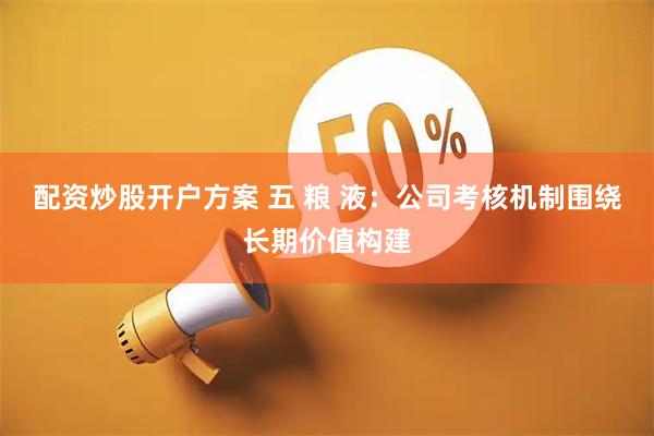配资炒股开户方案 五 粮 液：公司考核机制围绕长期价值构建