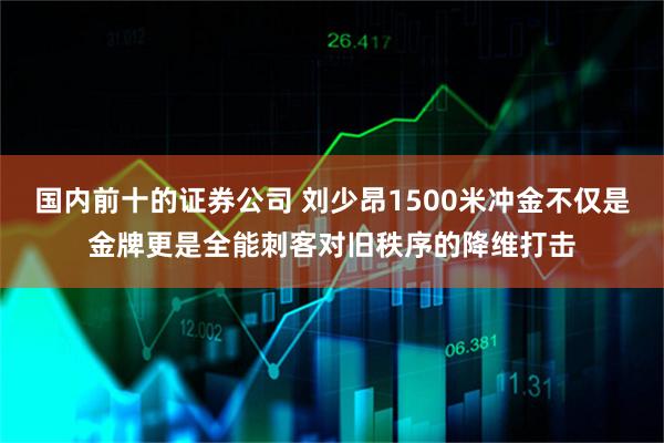 国内前十的证券公司 刘少昂1500米冲金不仅是金牌更是全能刺客对旧秩序的降维打击