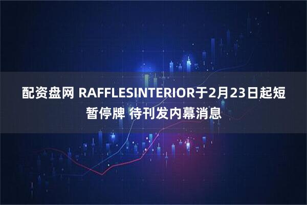 配资盘网 RAFFLESINTERIOR于2月23日起短暂停牌 待刊发内幕消息