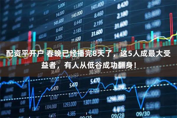 配资平开户 春晚已经播完8天了，这5人成最大受益者，有人从低谷成功翻身！