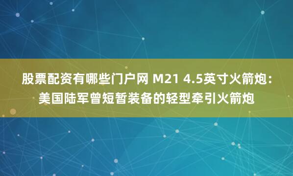 股票配资有哪些门户网 M21 4.5英寸火箭炮：美国陆军曾短暂装备的轻型牵引火箭炮