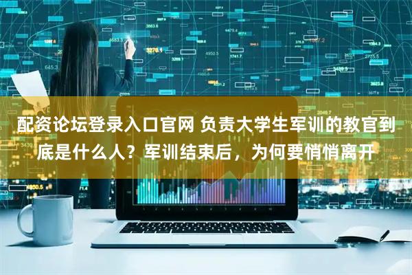 配资论坛登录入口官网 负责大学生军训的教官到底是什么人？军训结束后，为何要悄悄离开