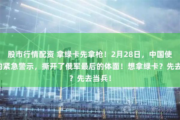 股市行情配资 拿绿卡先拿枪！2月28日，中国使领馆的紧急警示，撕开了俄军最后的体面！想拿绿卡？先去当兵！