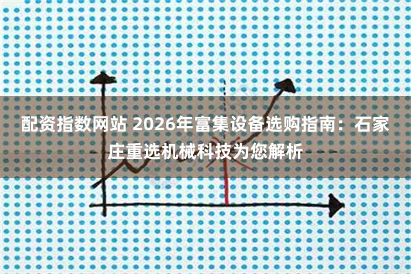 配资指数网站 2026年富集设备选购指南：石家庄重选机械科技为您解析