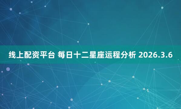 线上配资平台 每日十二星座运程分析 2026.3.6