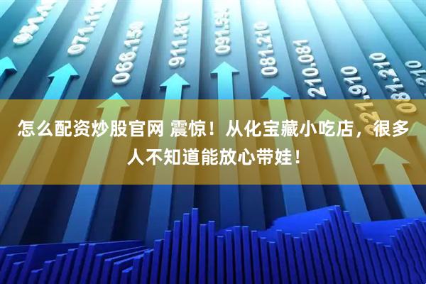 怎么配资炒股官网 震惊！从化宝藏小吃店，很多人不知道能放心带娃！