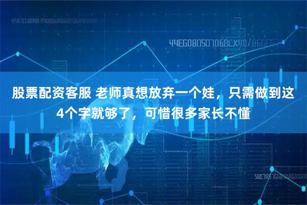 股票配资客服 老师真想放弃一个娃，只需做到这4个字就够了，可惜很多家长不懂