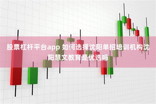 股票杠杆平台app 如何选择沈阳单招培训机构沈阳慧文教育是优选吗