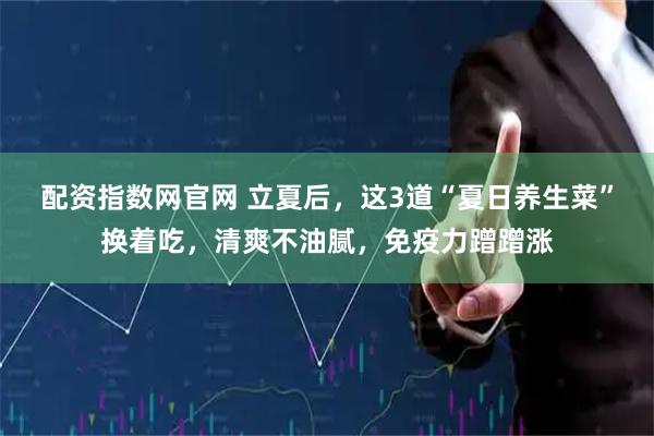 配资指数网官网 立夏后，这3道“夏日养生菜”换着吃，清爽不油腻，免疫力蹭蹭涨