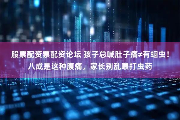 股票配资票配资论坛 孩子总喊肚子痛≠有蛔虫！八成是这种腹痛，家长别乱喂打虫药